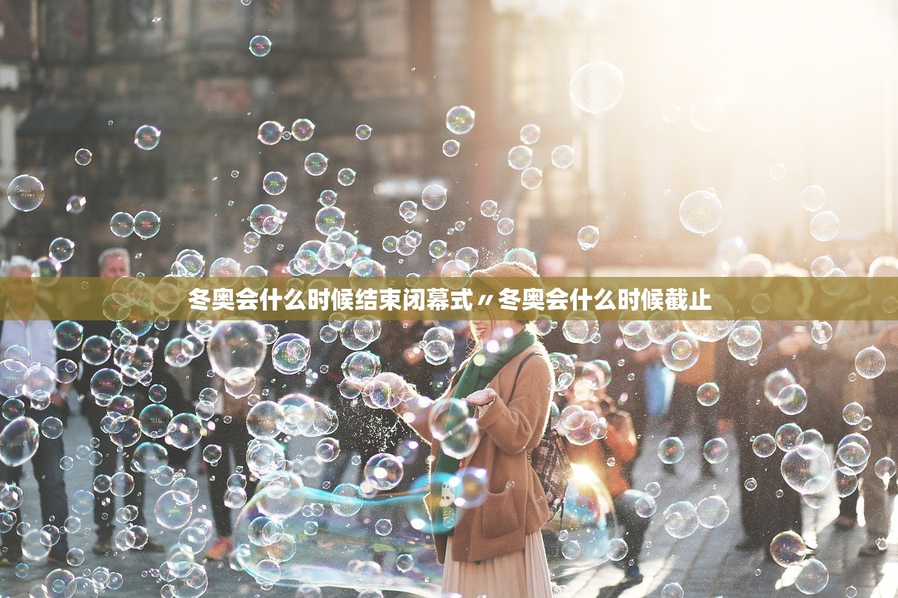 冬奥会什么时候结束闭幕式〃冬奥会什么时候截止