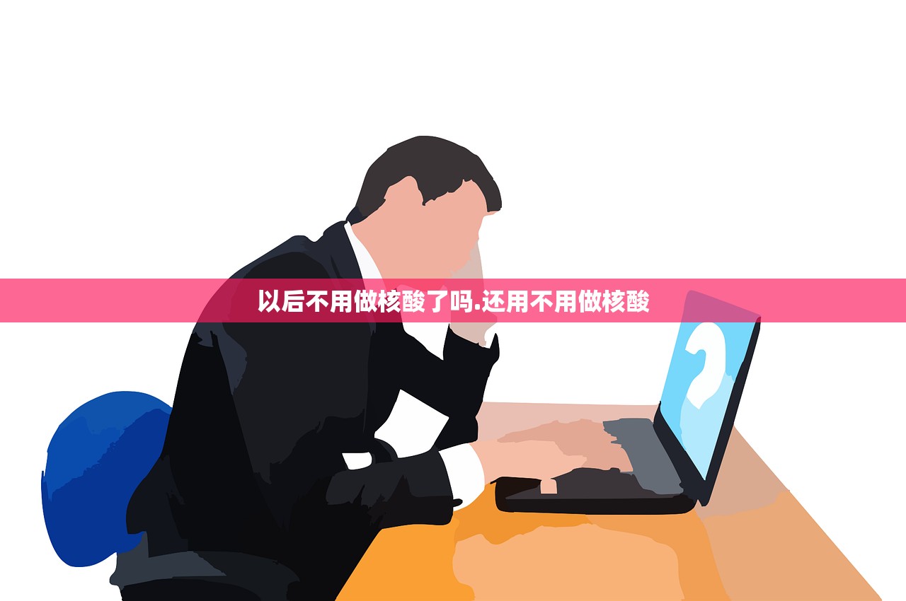 以后不用做核酸了吗.还用不用做核酸 以后不用做核酸了吗.还用不用做核酸