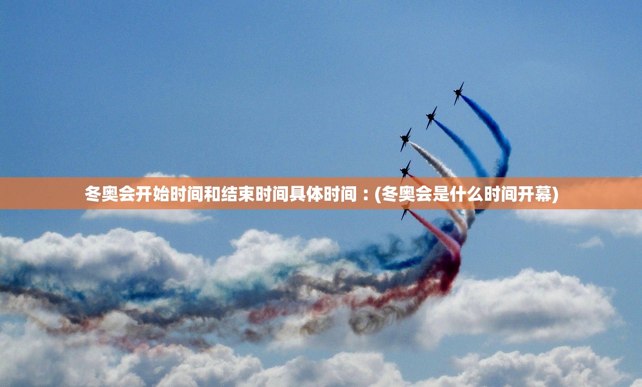 冬奥会开始时间和结束时间具体时间︰(冬奥会是什么时间开幕)