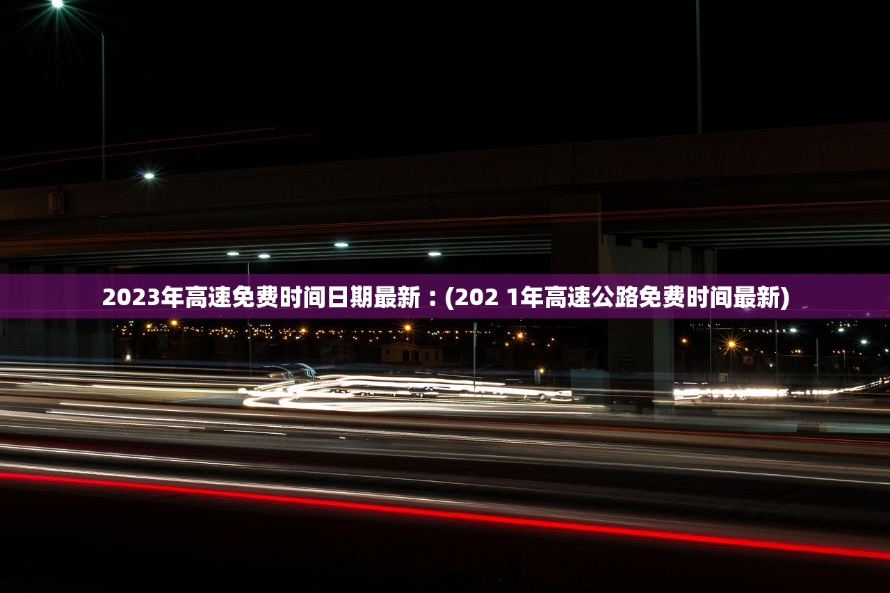 2023年高速免费时间日期最新︰(202 1年高速公路免费时间最新)