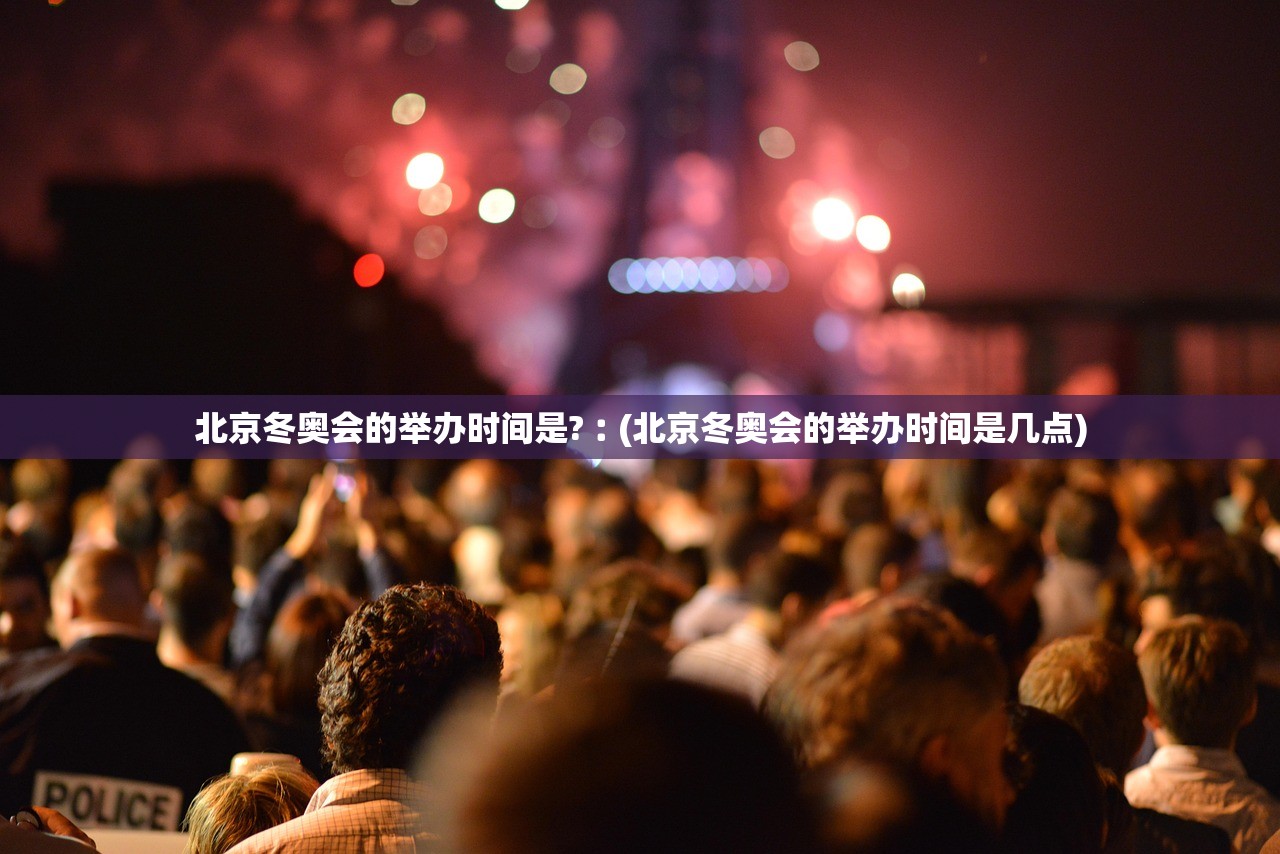 北京冬奥会的举办时间是?︰(北京冬奥会的举办时间是几点)