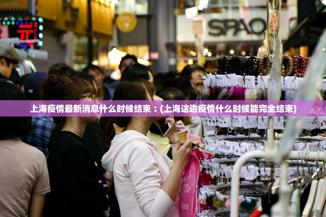 上海疫情最新消息什么时候结束︰(上海这边疫情什么时候能完全结束)
