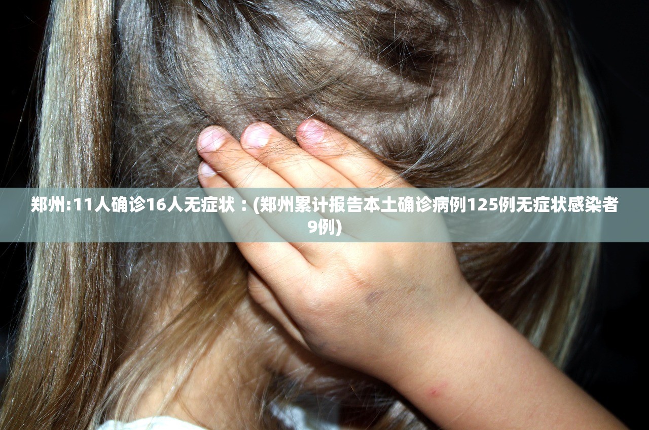 郑州:11人确诊16人无症状︰(郑州累计报告本土确诊病例125例无症状感染者9例)