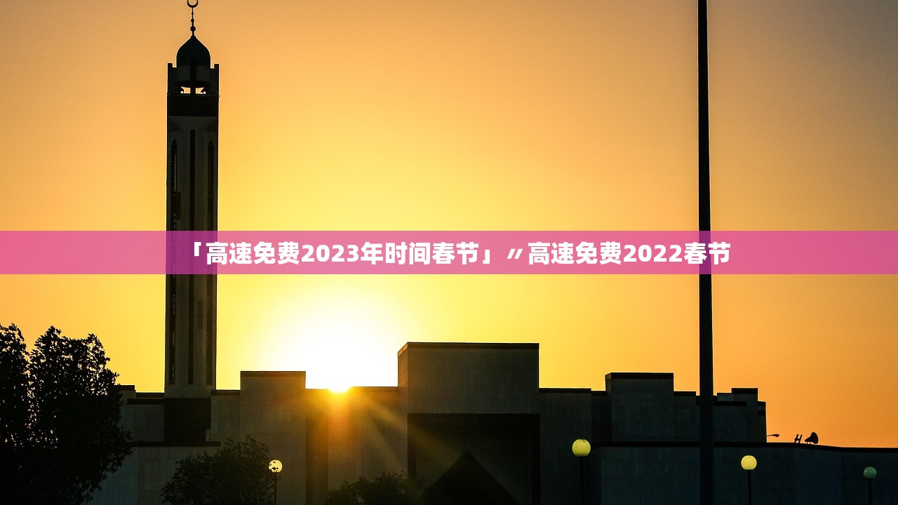 「高速免费2023年时间春节」〃高速免费2022春节 「高速免费2023年时间春节」〃高速免费2022春节