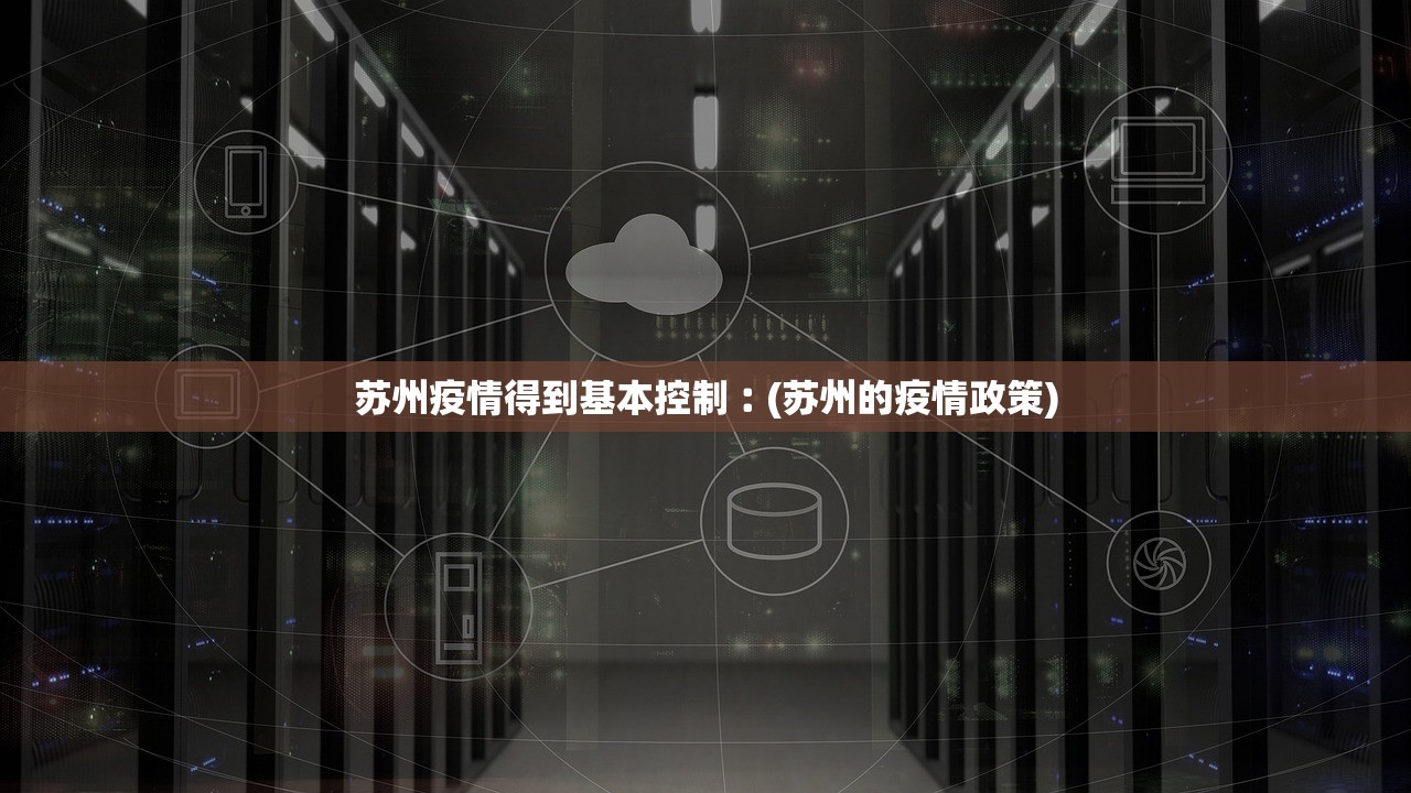 苏州疫情得到基本控制︰(苏州的疫情政策)