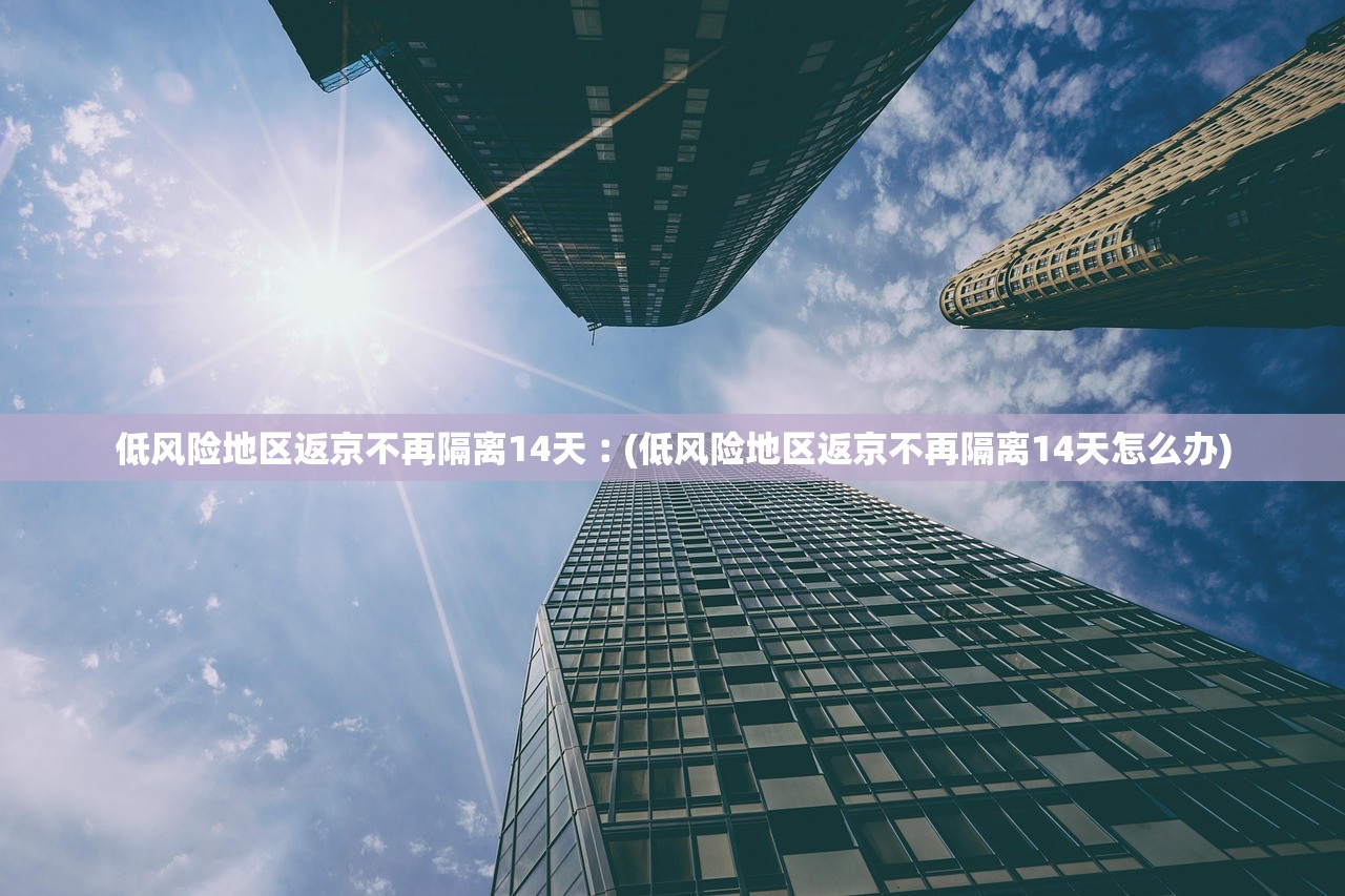 低风险地区返京不再隔离14天︰(低风险地区返京不再隔离14天怎么办)