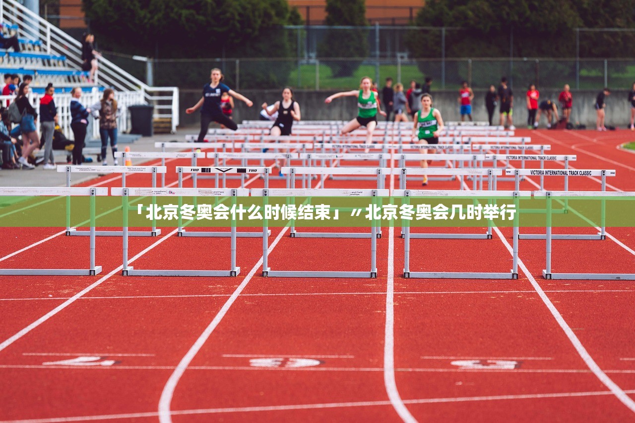 「北京冬奥会什么时候结束」〃北京冬奥会几时举行