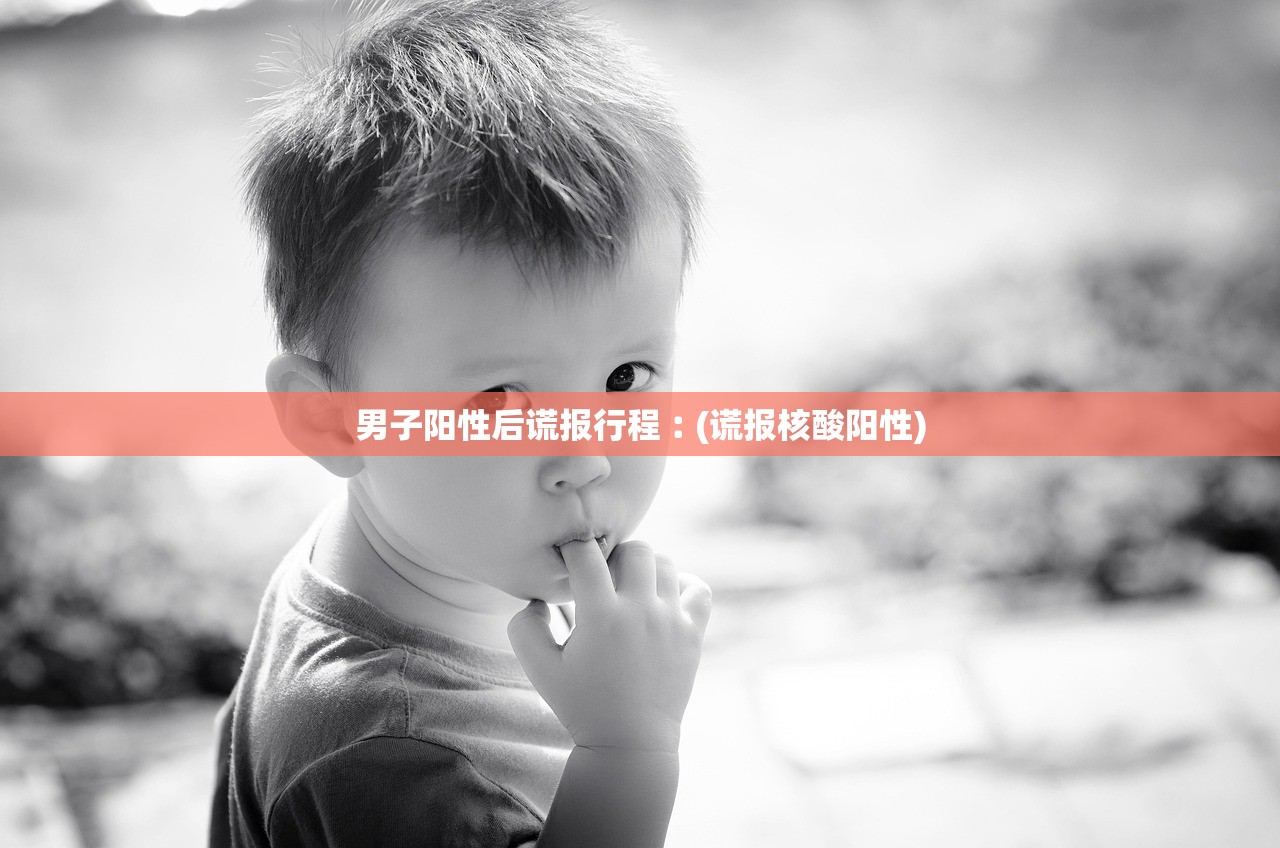男子阳性后谎报行程︰(谎报核酸阳性)