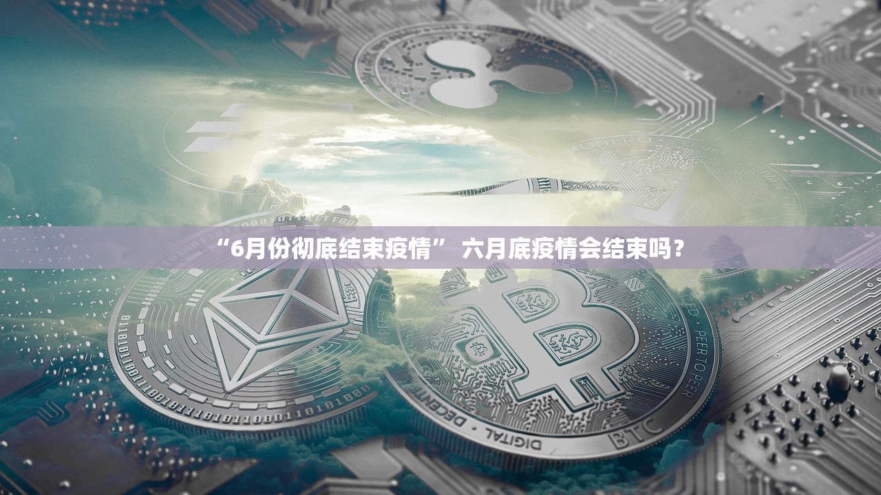 “6月份彻底结束疫情	” 六月底疫情会结束吗？