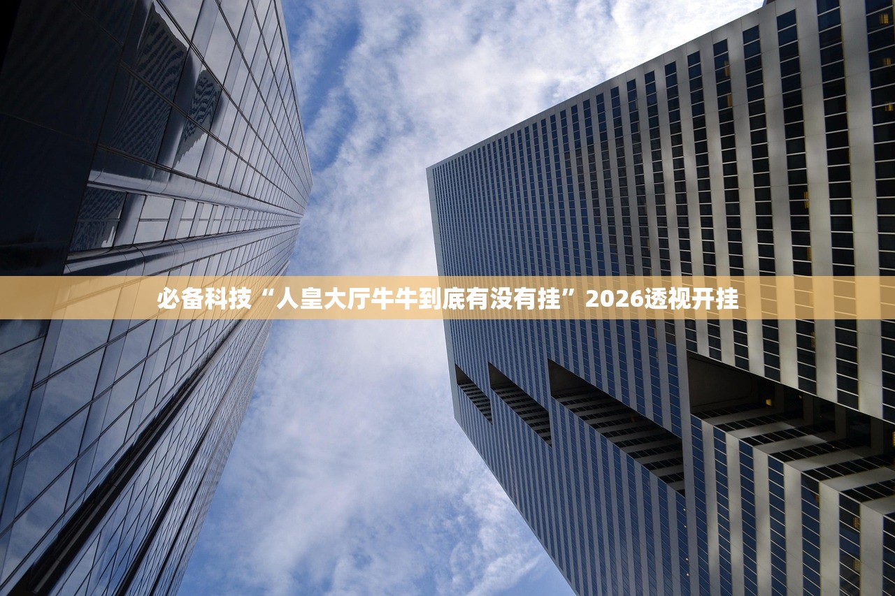 必备科技“人皇大厅牛牛到底有没有挂”2026透视开挂