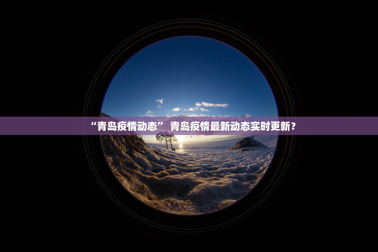“青岛疫情动态	” 青岛疫情最新动态实时更新？