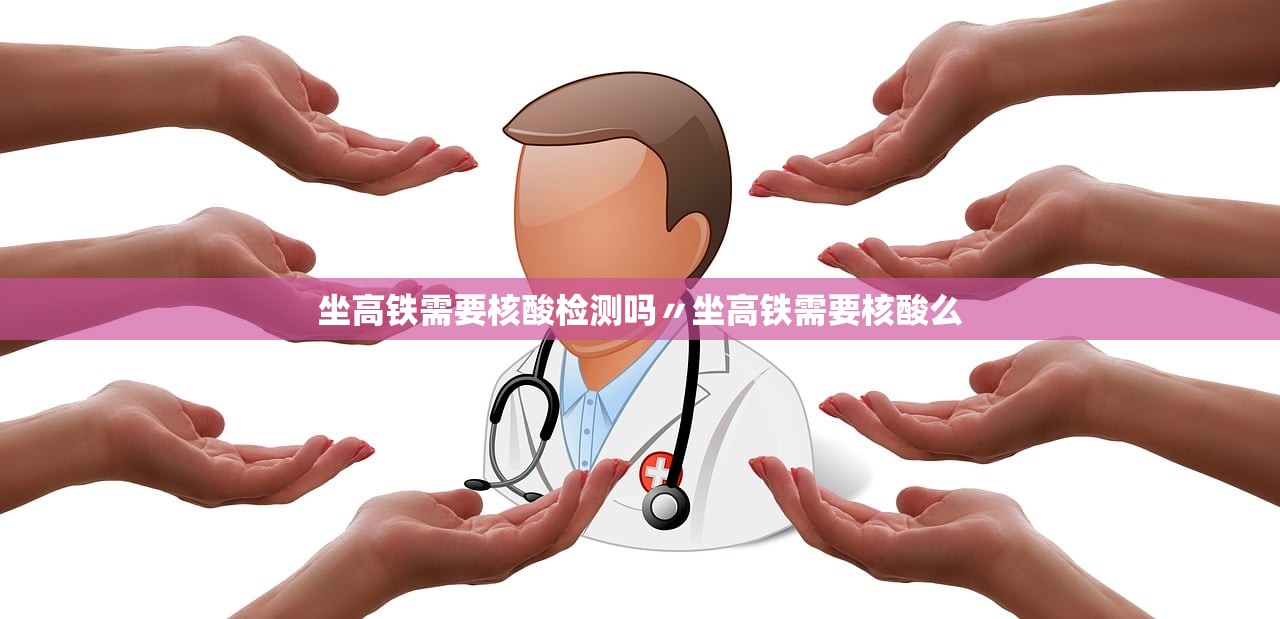 坐高铁需要核酸检测吗〃坐高铁需要核酸么 坐高铁需要核酸检测吗〃坐高铁需要核酸么