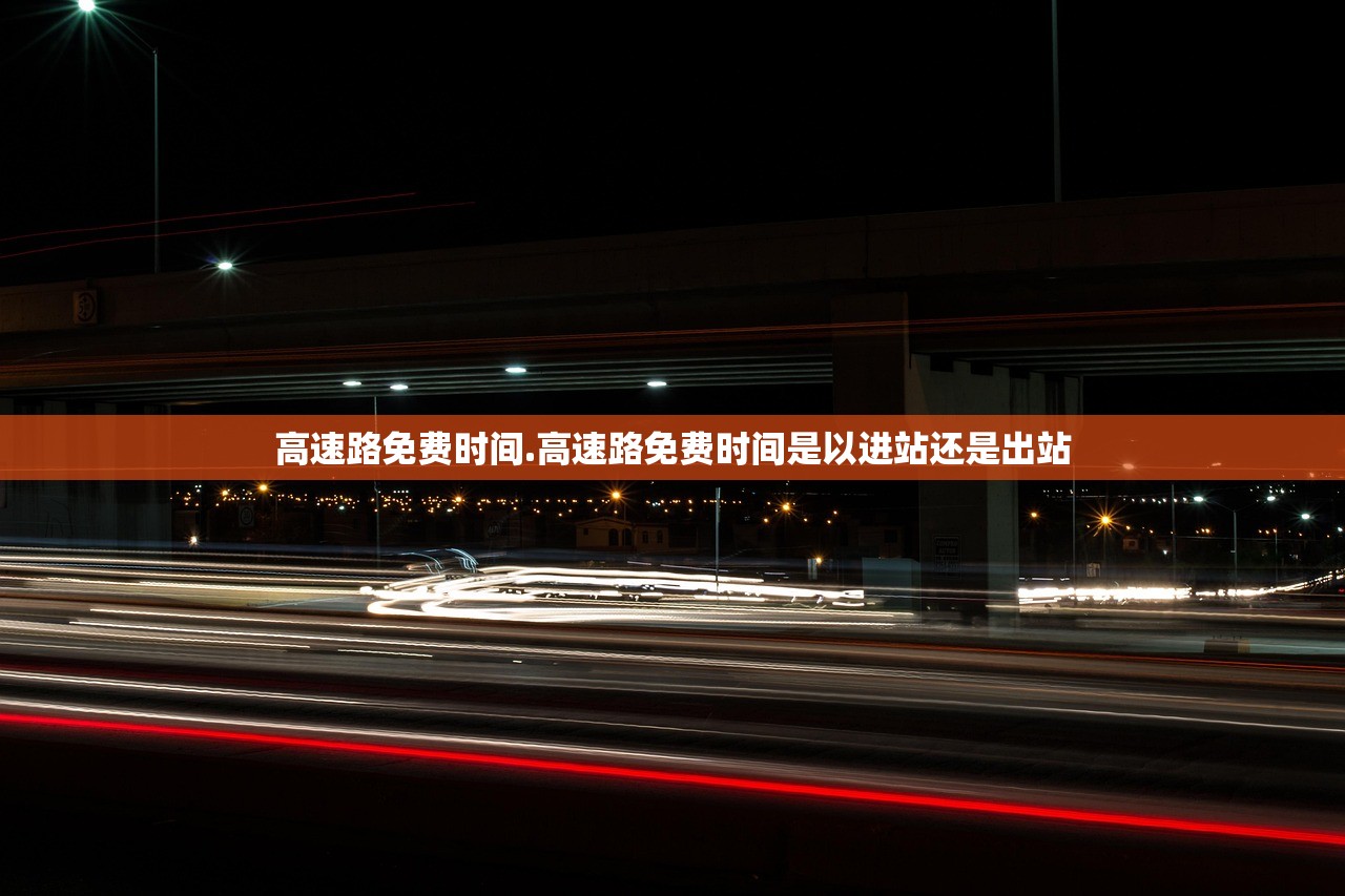 高速路免费时间.高速路免费时间是以进站还是出站 高速路免费时间.高速路免费时间是以进站还是出站