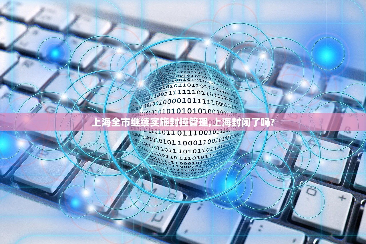 上海全市继续实施封控管理,上海封闭了吗?
