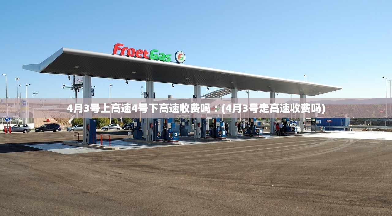 4月3号上高速4号下高速收费吗︰(4月3号走高速收费吗) 4月3号上高速4号下高速收费吗︰(4月3号走高速收费吗)
