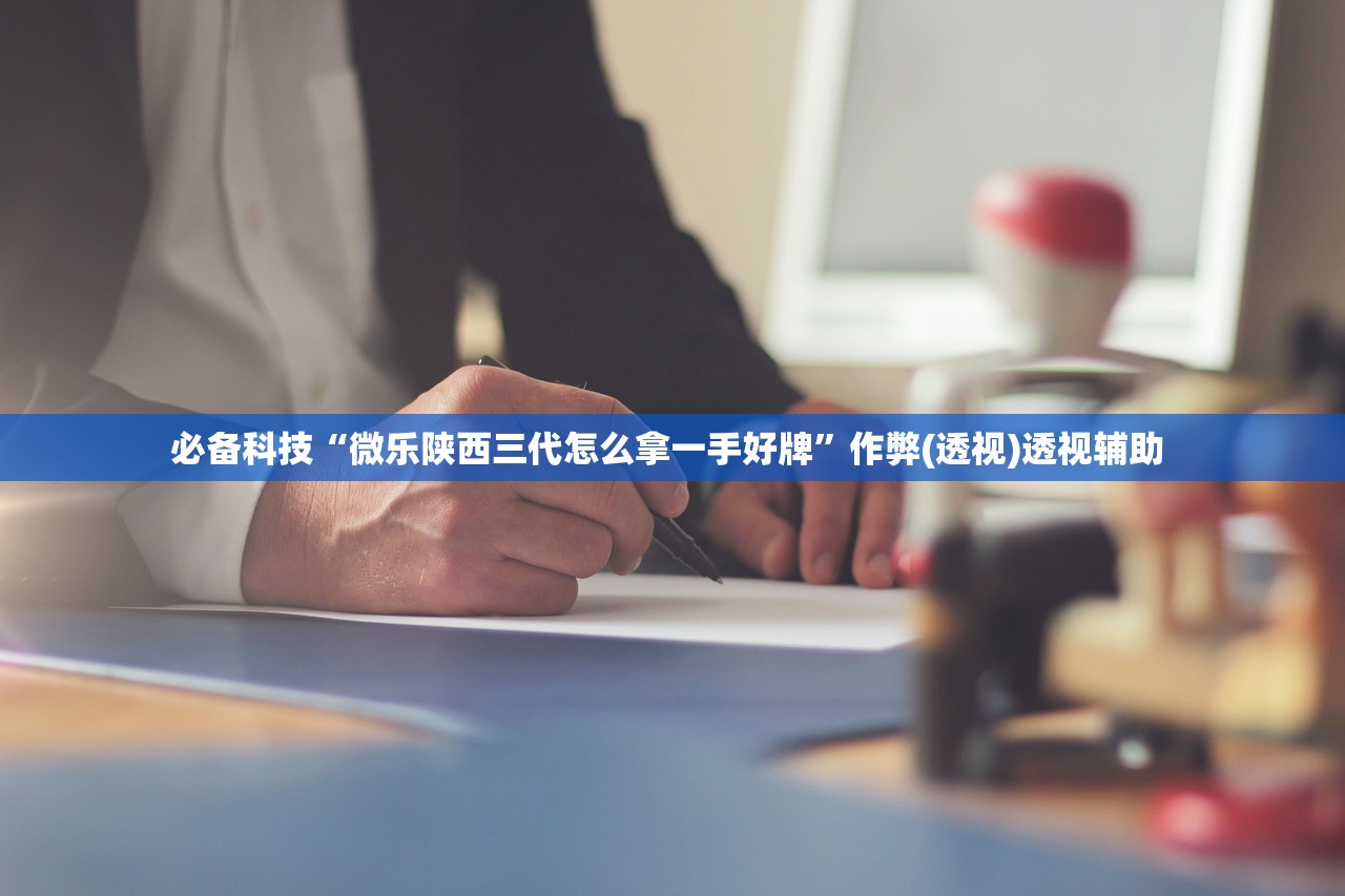 必备科技“微乐陕西三代怎么拿一手好牌”作弊(透视)透视辅助 