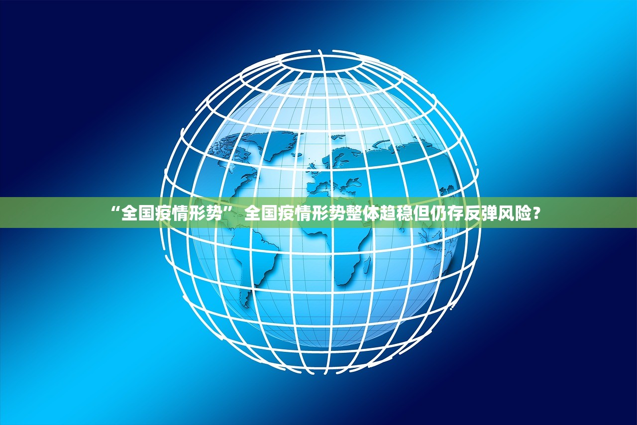 “全国疫情形势	” 全国疫情形势整体趋稳但仍存反弹风险？