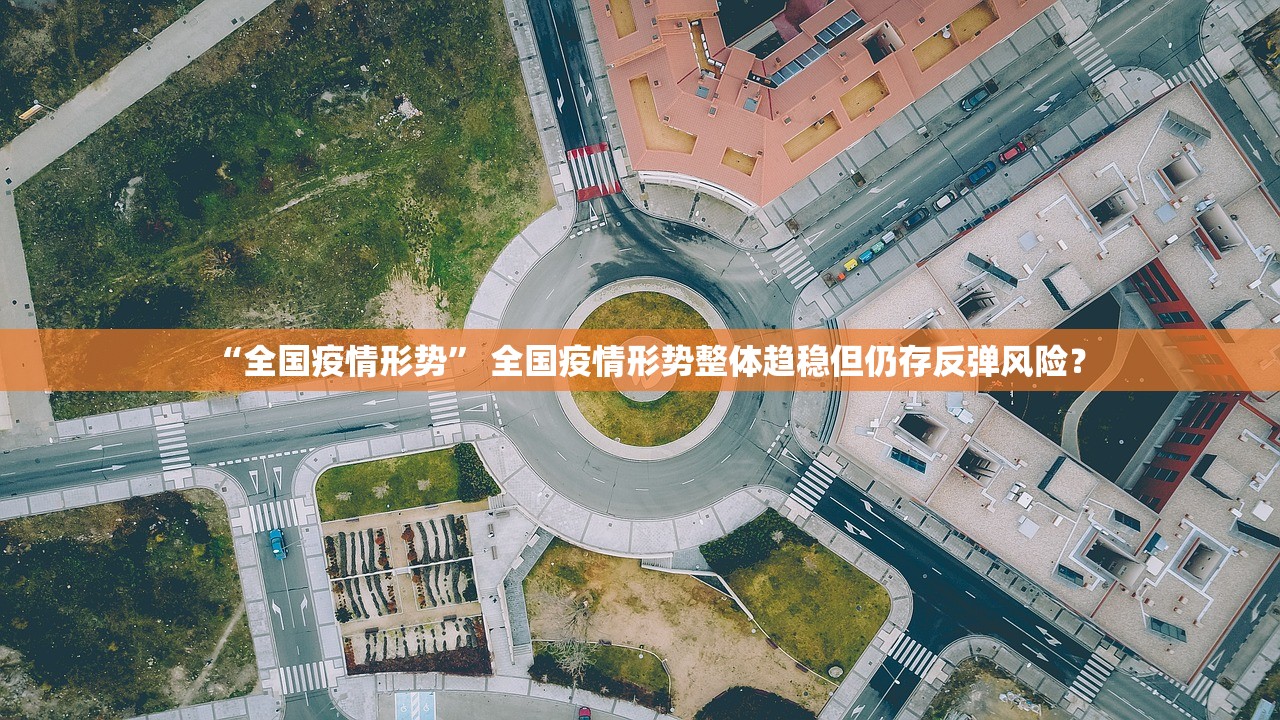 “全国疫情形势” 全国疫情形势整体趋稳但仍存反弹风险？