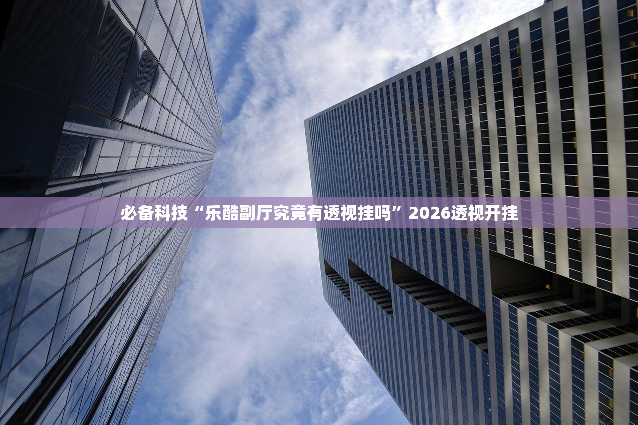 必备科技“乐酷副厅究竟有透视挂吗	”2026透视开挂