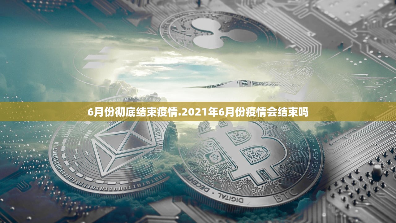6月份彻底结束疫情.2021年6月份疫情会结束吗