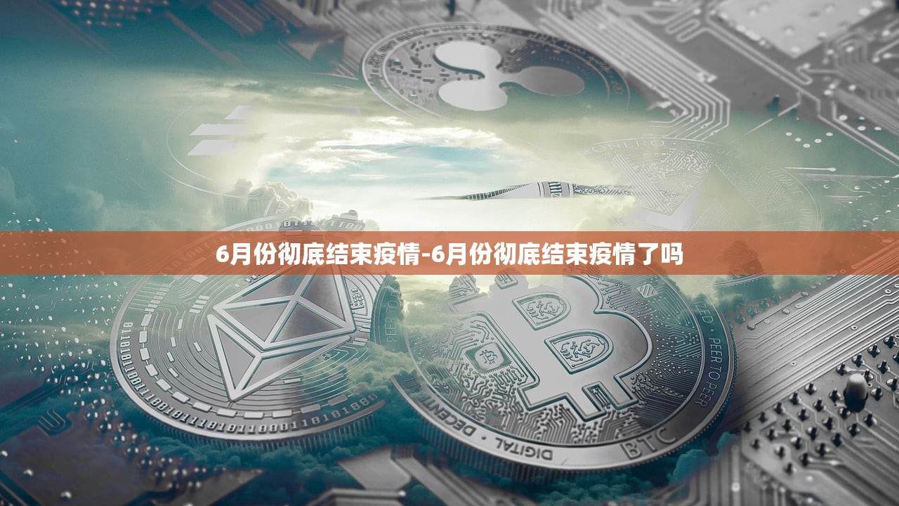 6月份彻底结束疫情-6月份彻底结束疫情了吗