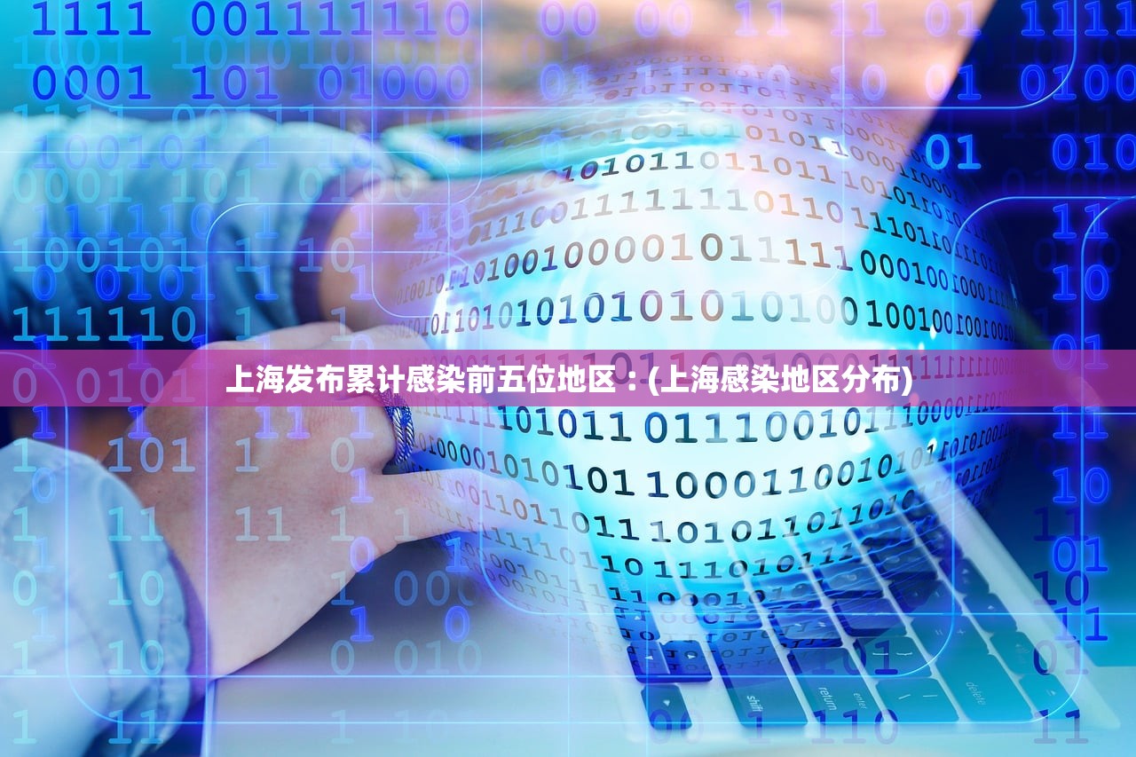 上海发布累计感染前五位地区︰(上海感染地区分布)