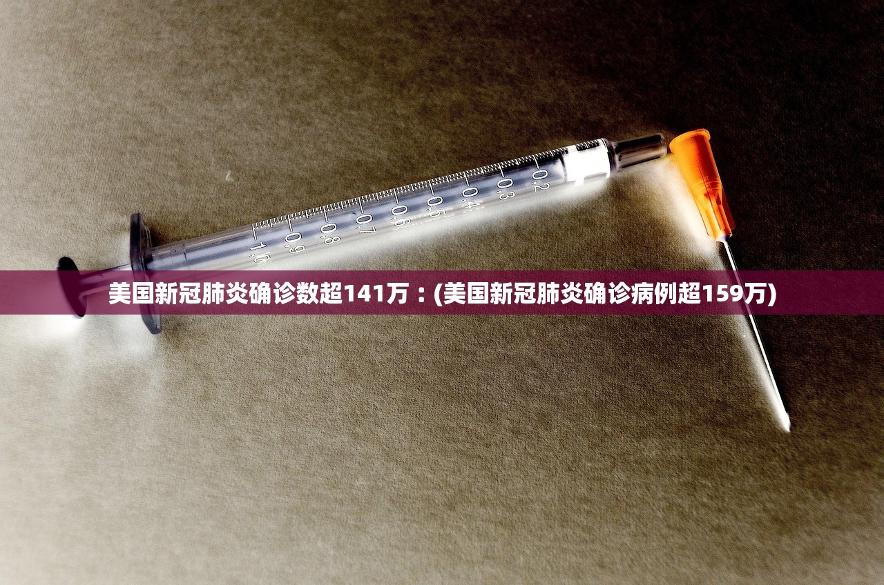 美国新冠肺炎确诊数超141万︰(美国新冠肺炎确诊病例超159万)