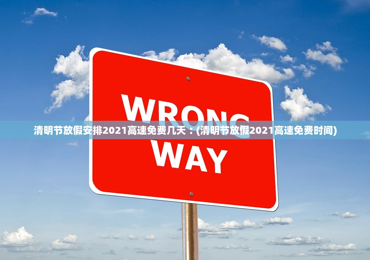 清明节放假安排2021高速免费几天︰(清明节放假2021高速免费时间) 清明节放假安排2021高速免费几天︰(清明节放假2021高速免费时间)