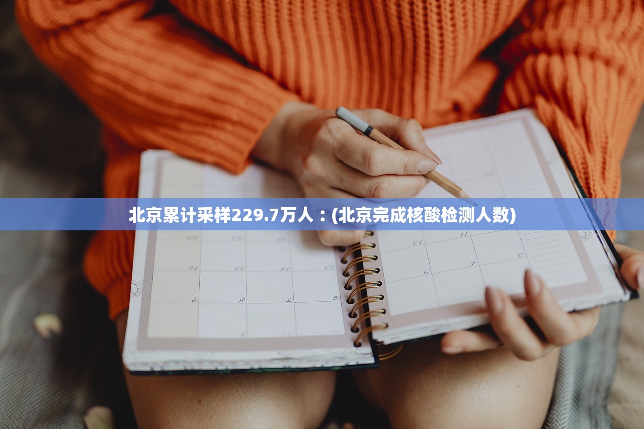 北京累计采样229.7万人︰(北京完成核酸检测人数) 北京累计采样229.7万人︰(北京完成核酸检测人数)