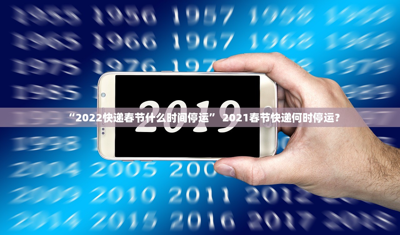 “2022快递春节什么时间停运	” 2021春节快递何时停运？