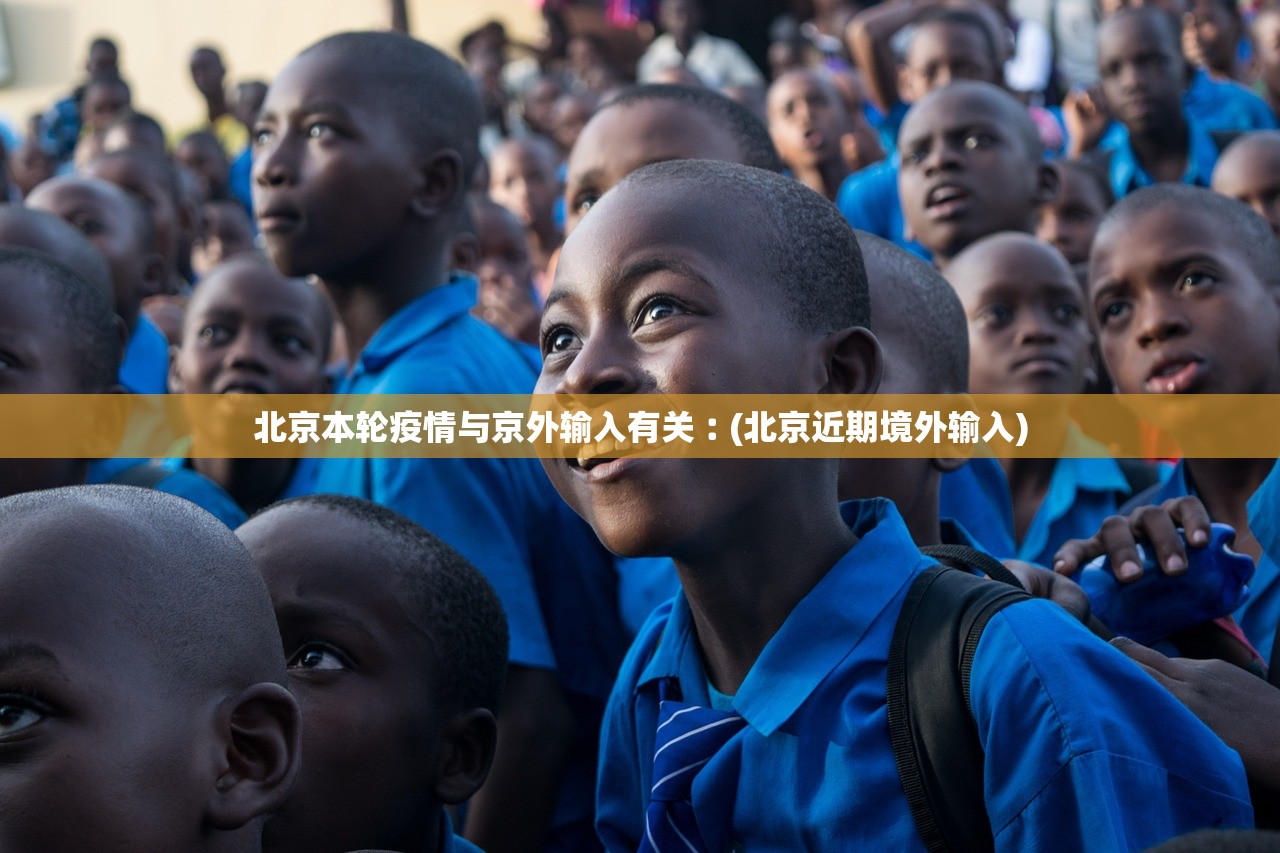 北京本轮疫情与京外输入有关︰(北京近期境外输入) 北京本轮疫情与京外输入有关︰(北京近期境外输入)