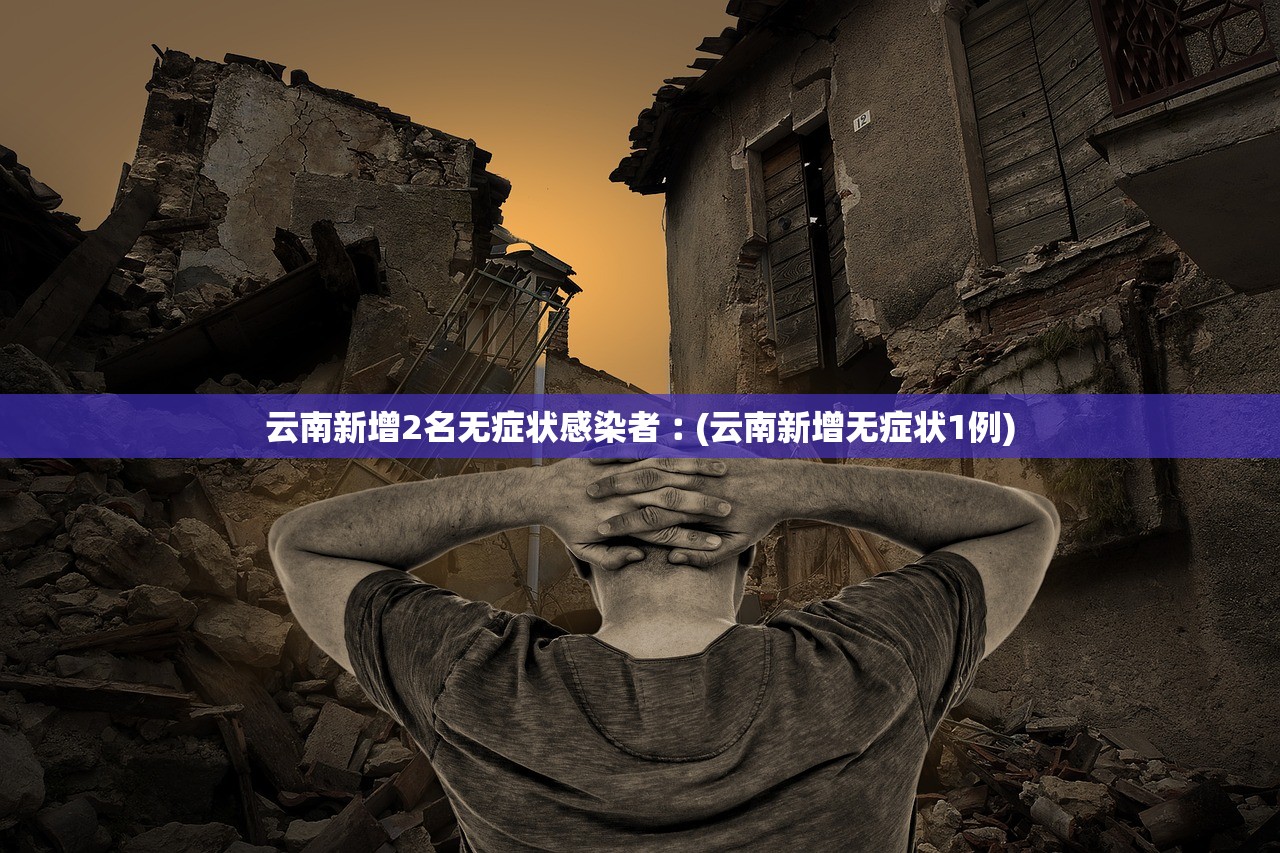 云南新增2名无症状感染者︰(云南新增无症状1例)