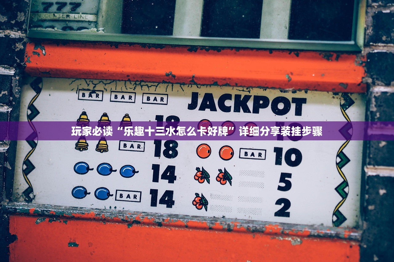 玩家必读“乐趣十三水怎么卡好牌	”详细分享装挂步骤