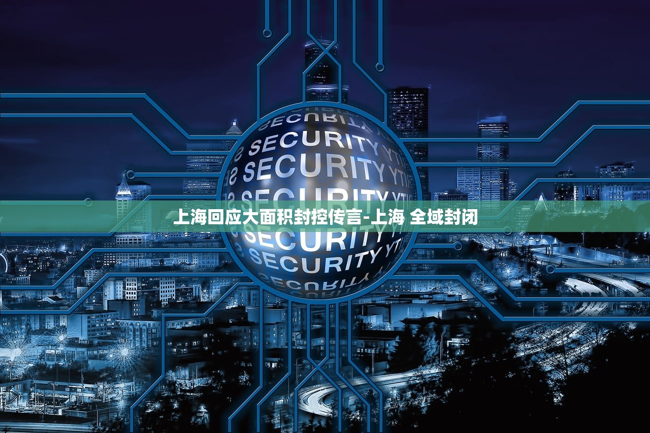 上海回应大面积封控传言-上海 全域封闭