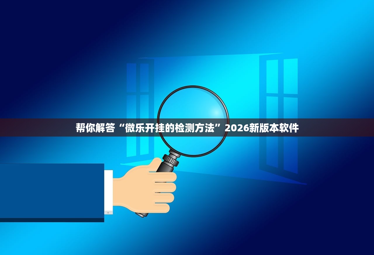 帮你解答“微乐开挂的检测方法”2026新版本软件