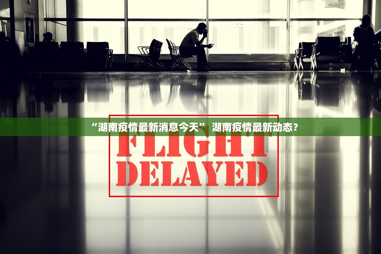 “湖南疫情最新消息今天	” 湖南疫情最新动态？