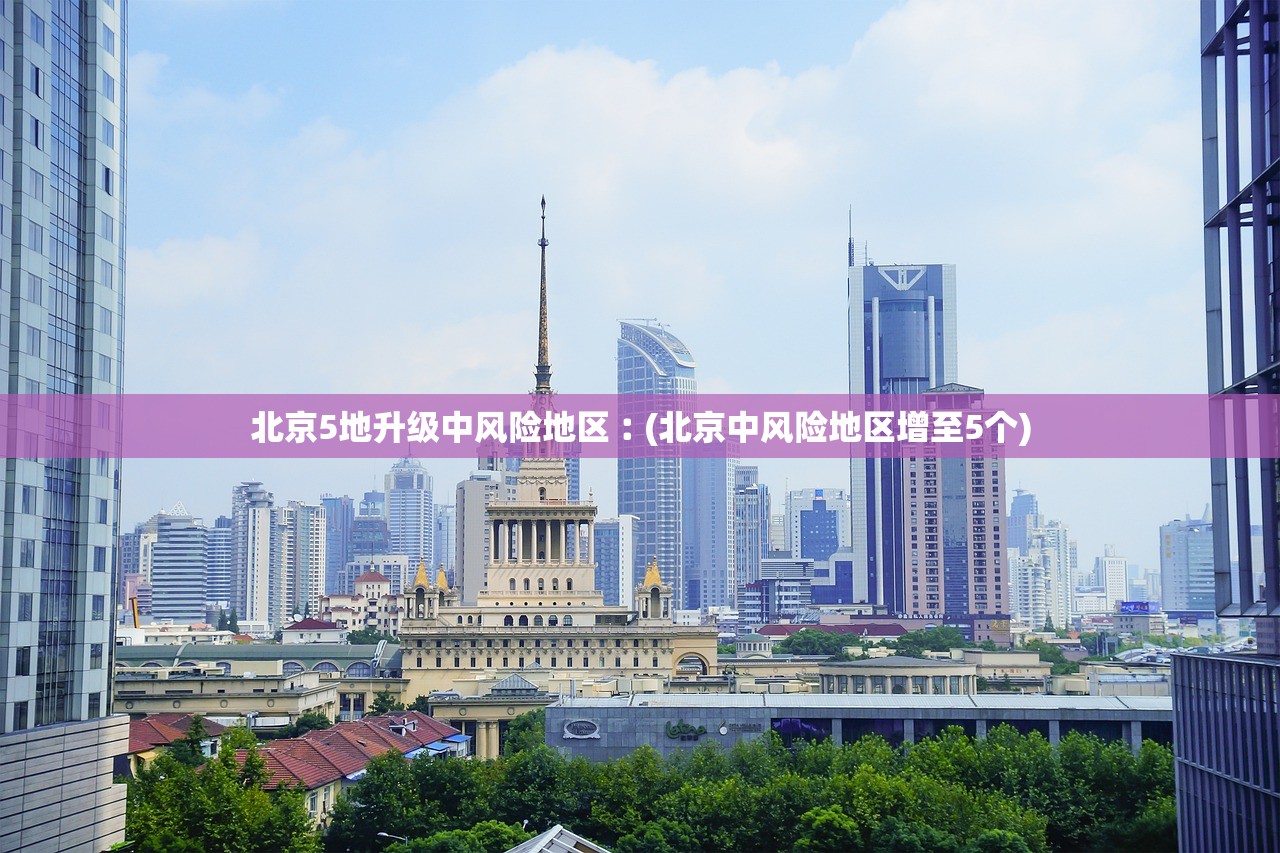 北京5地升级中风险地区︰(北京中风险地区增至5个) 北京5地升级中风险地区︰(北京中风险地区增至5个)