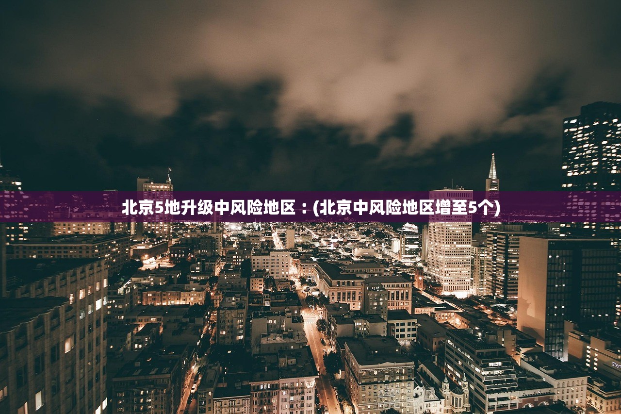 北京5地升级中风险地区︰(北京中风险地区增至5个) 北京5地升级中风险地区︰(北京中风险地区增至5个)