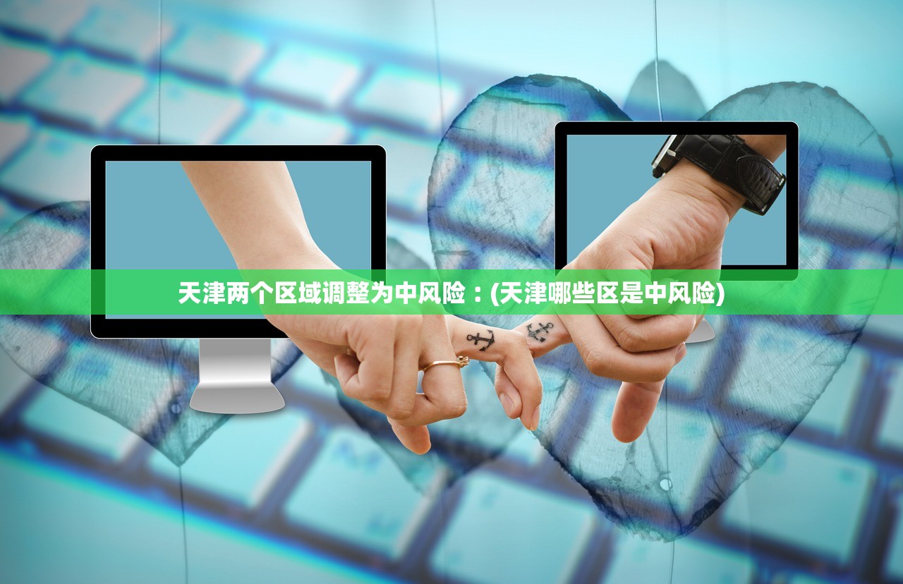 天津两个区域调整为中风险︰(天津哪些区是中风险)