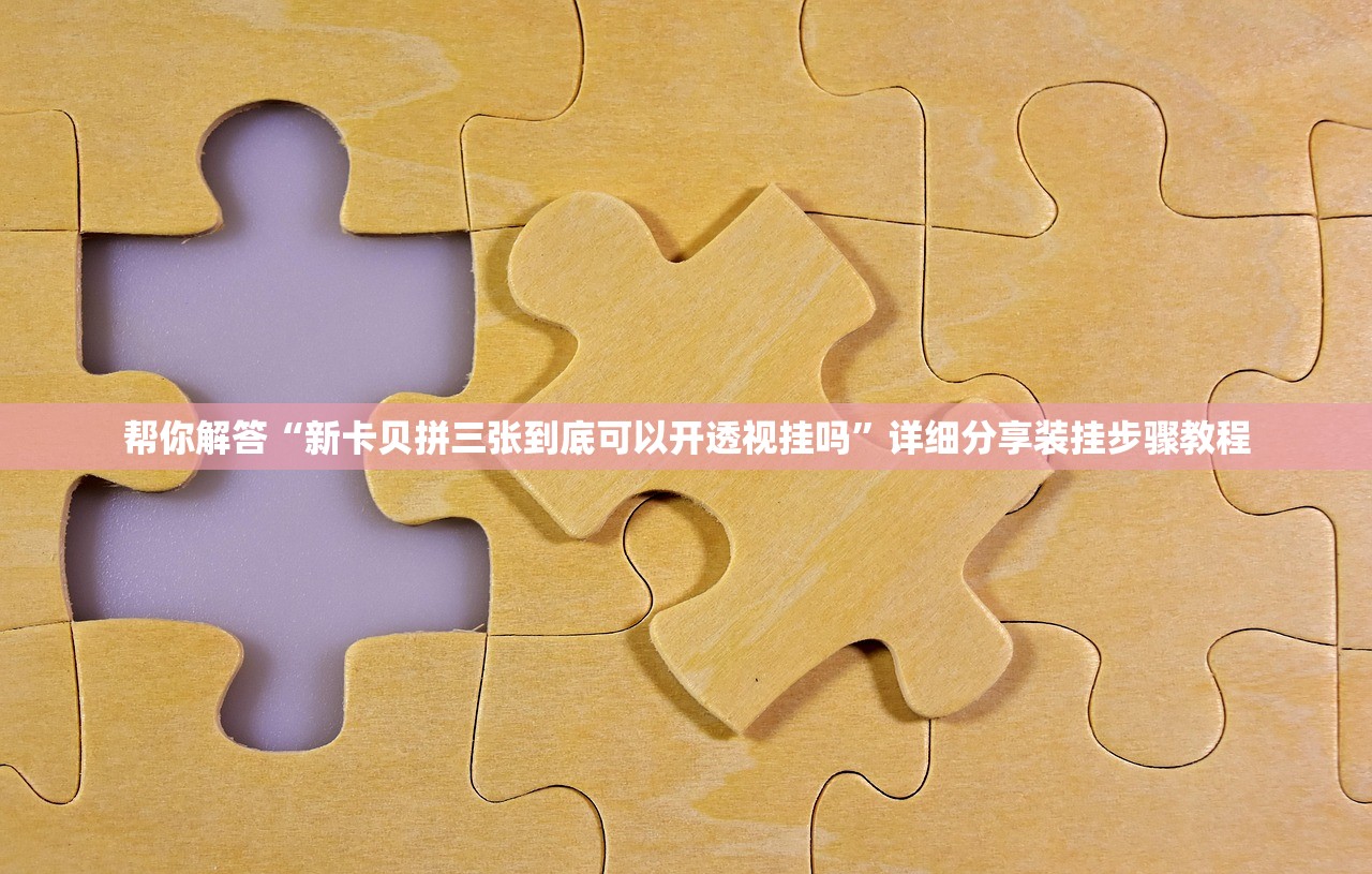 帮你解答“新卡贝拼三张到底可以开透视挂吗	”详细分享装挂步骤教程
