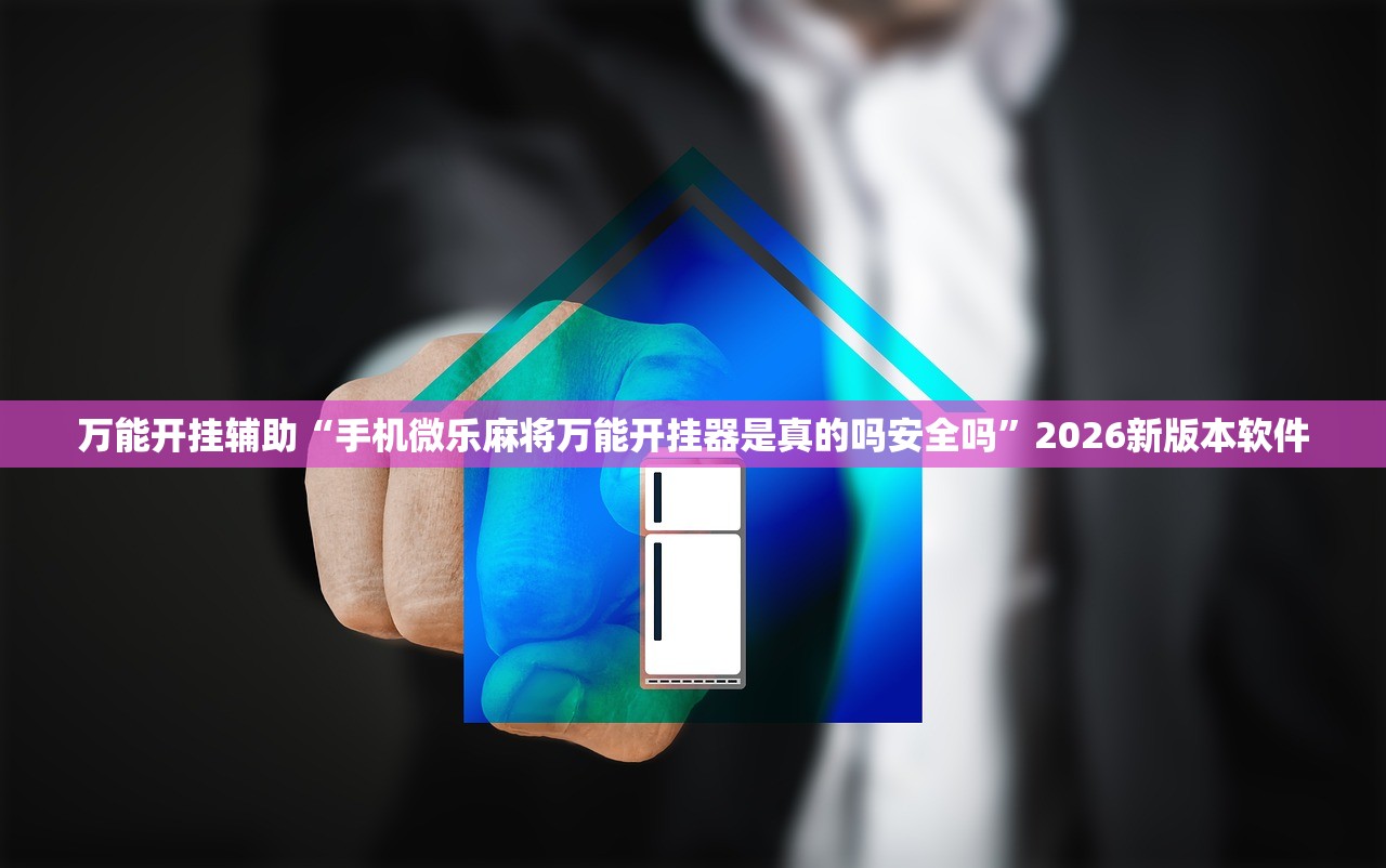 万能开挂辅助“手机微乐麻将万能开挂器是真的吗安全吗	”2026新版本软件