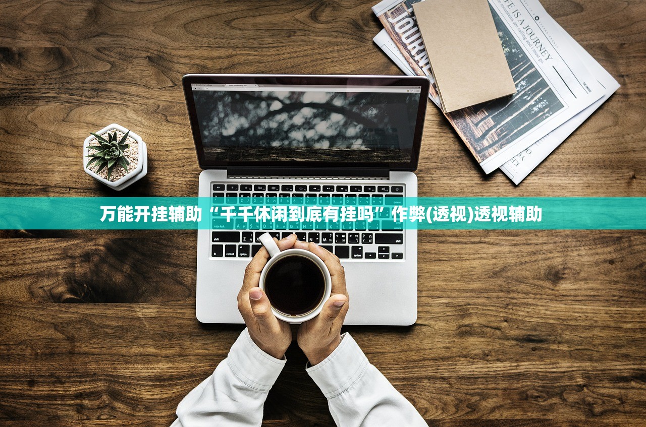万能开挂辅助“千千休闲到底有挂吗”作弊(透视)透视辅助 