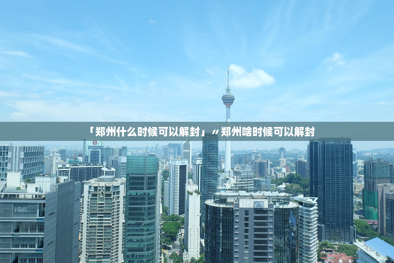 「郑州什么时候可以解封」〃郑州啥时候可以解封