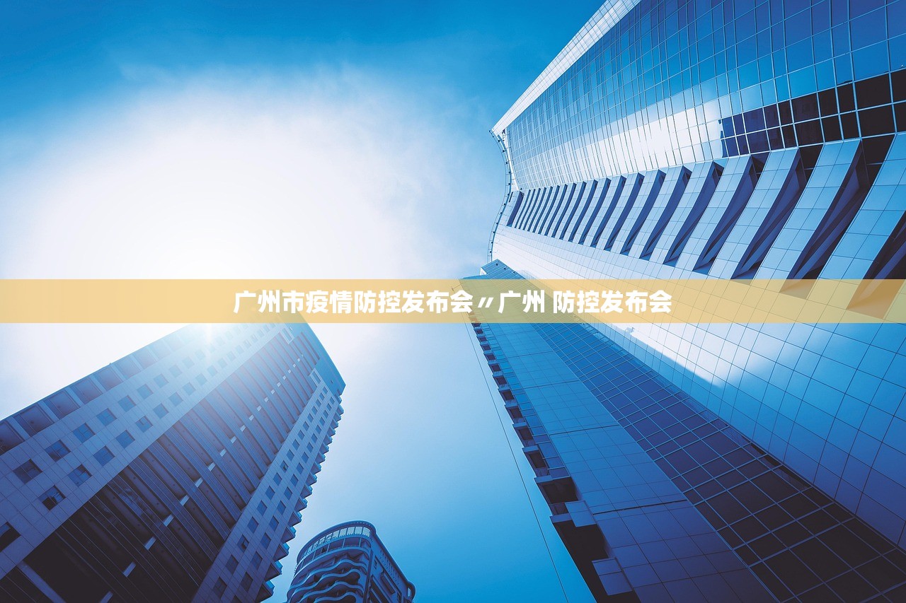 广州市疫情防控发布会〃广州 防控发布会 广州市疫情防控发布会〃广州 防控发布会