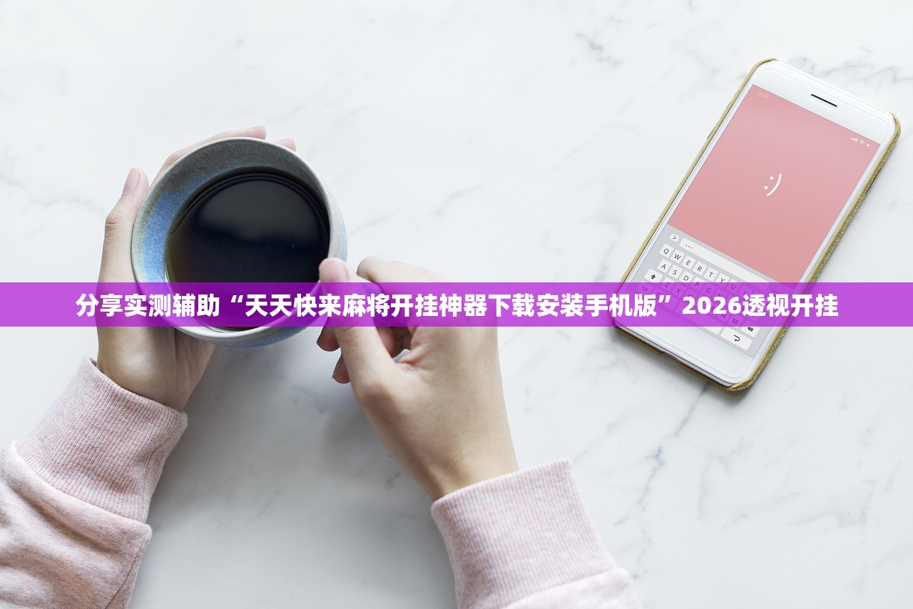 分享实测辅助“天天快来麻将开挂神器下载安装手机版”2026透视开挂