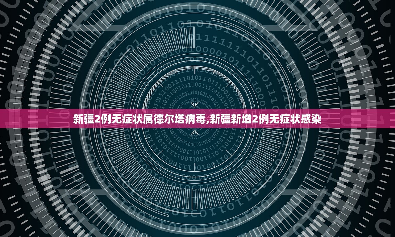 新疆2例无症状属德尔塔病毒,新疆新增2例无症状感染