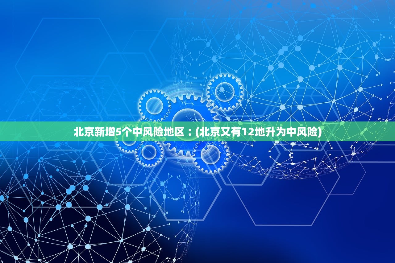 北京新增5个中风险地区︰(北京又有12地升为中风险) 北京新增5个中风险地区︰(北京又有12地升为中风险)