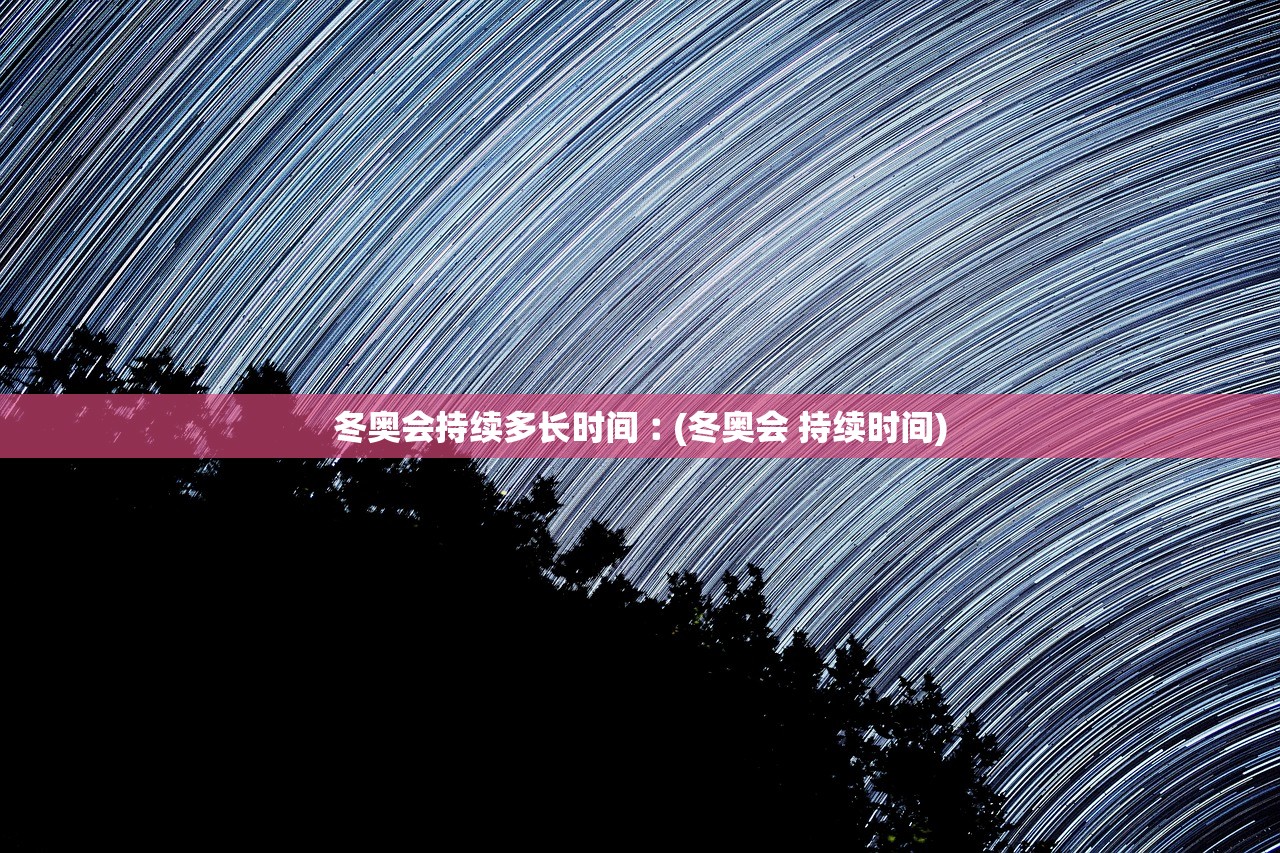 冬奥会持续多长时间︰(冬奥会 持续时间) 冬奥会持续多长时间︰(冬奥会 持续时间)