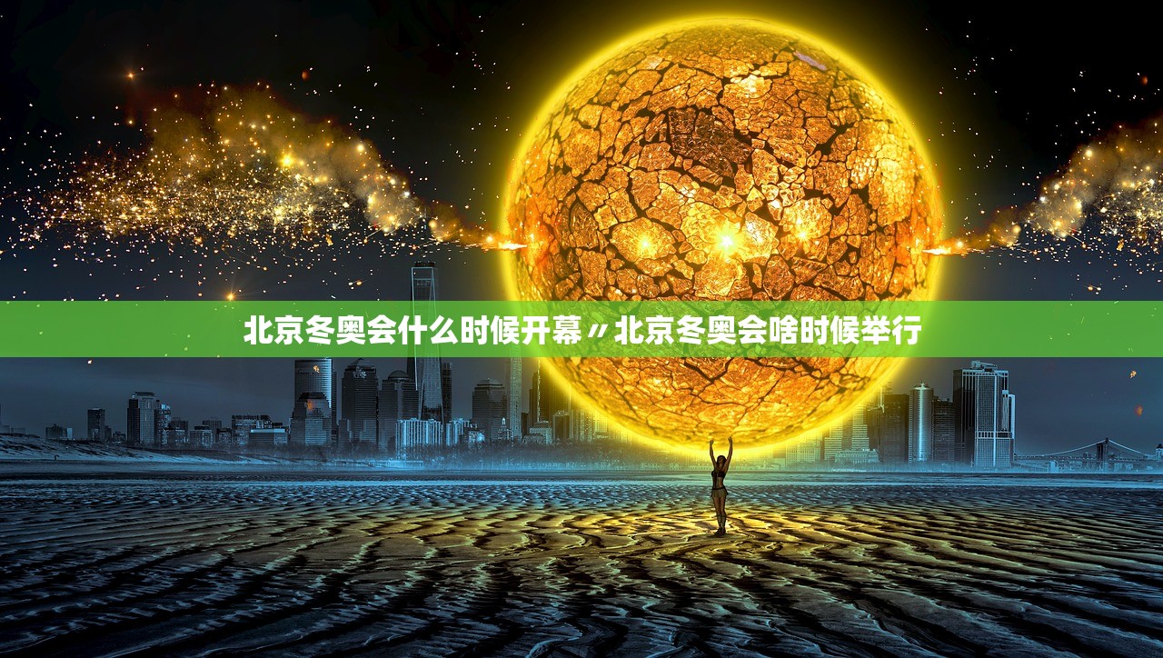 北京冬奥会什么时候开幕〃北京冬奥会啥时候举行