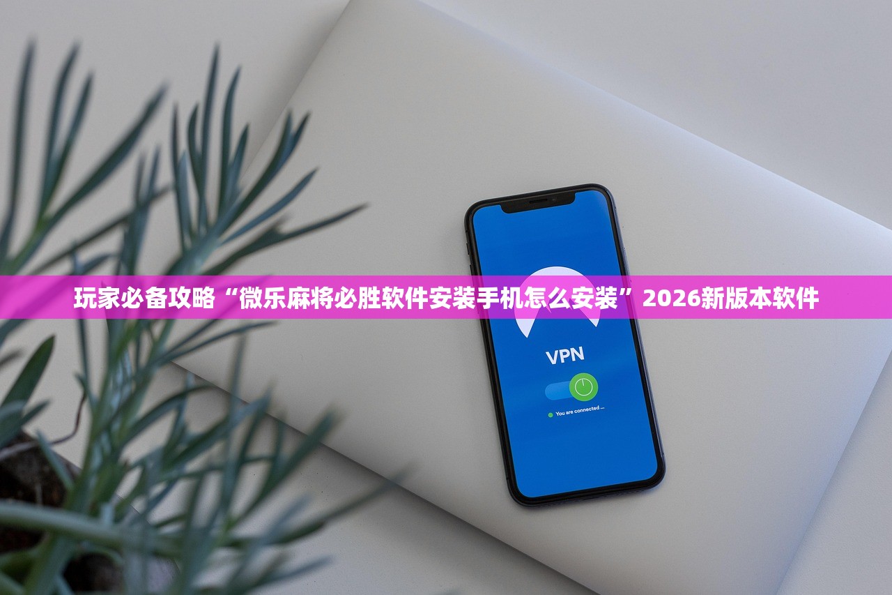 玩家必备攻略“微乐麻将必胜软件安装手机怎么安装”2026新版本软件